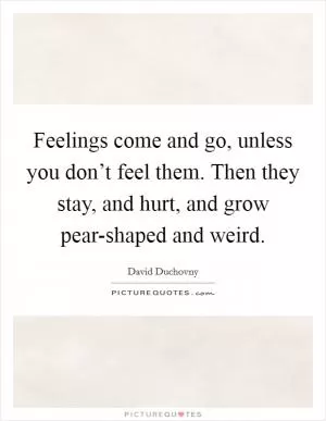 Feelings come and go, unless you don’t feel them. Then they stay, and hurt, and grow pear-shaped and weird Picture Quote #1