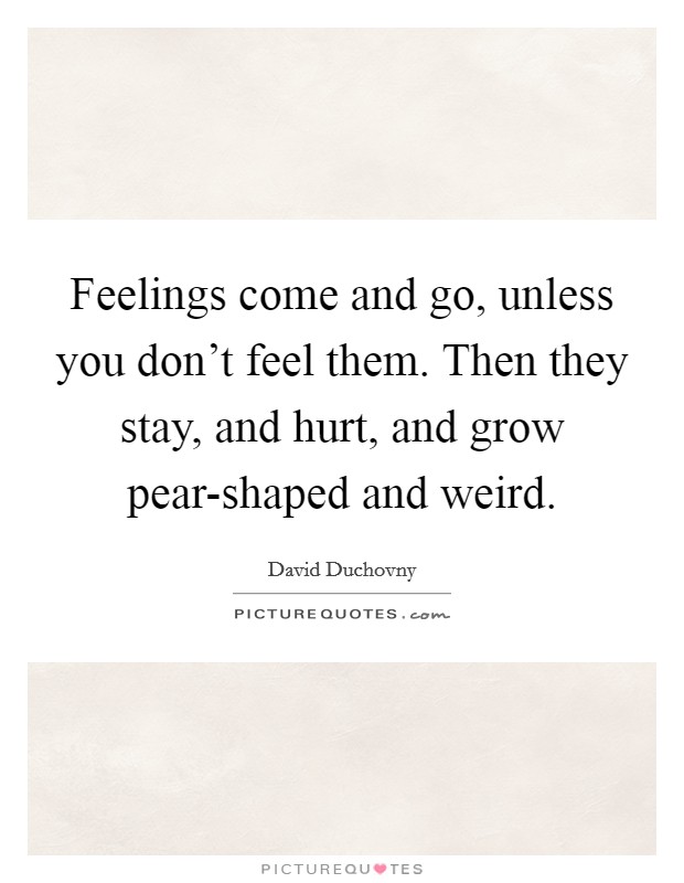 Feelings come and go, unless you don't feel them. Then they stay, and hurt, and grow pear-shaped and weird Picture Quote #1