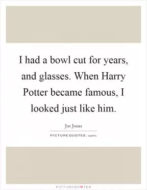 I had a bowl cut for years, and glasses. When Harry Potter became famous, I looked just like him Picture Quote #1