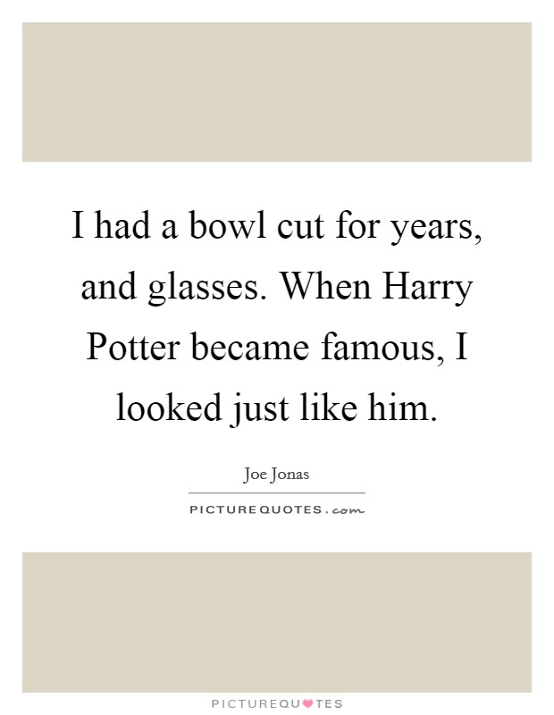 I had a bowl cut for years, and glasses. When Harry Potter became famous, I looked just like him Picture Quote #1