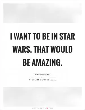 I want to be in Star Wars. That would be amazing Picture Quote #1