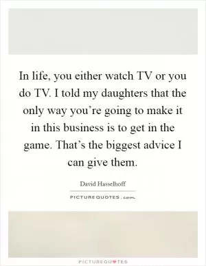 In life, you either watch TV or you do TV. I told my daughters that the only way you’re going to make it in this business is to get in the game. That’s the biggest advice I can give them Picture Quote #1