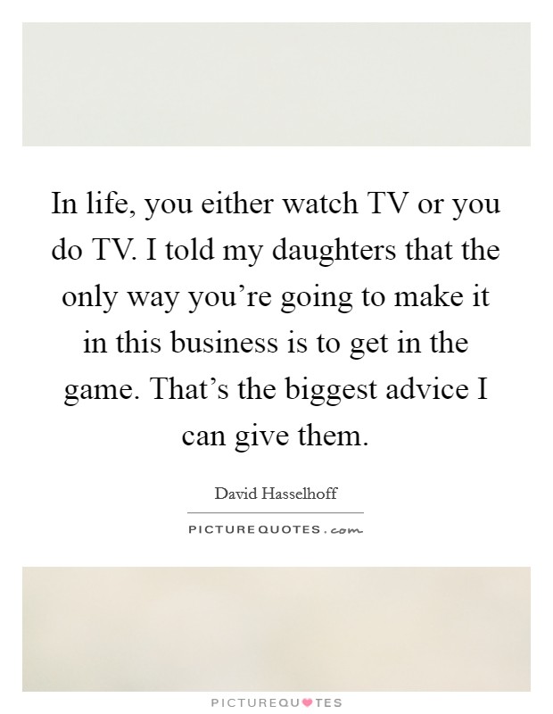 In life, you either watch TV or you do TV. I told my daughters that the only way you're going to make it in this business is to get in the game. That's the biggest advice I can give them Picture Quote #1