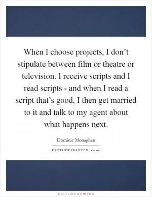 When I choose projects, I don’t stipulate between film or theatre or television. I receive scripts and I read scripts - and when I read a script that’s good, I then get married to it and talk to my agent about what happens next Picture Quote #1