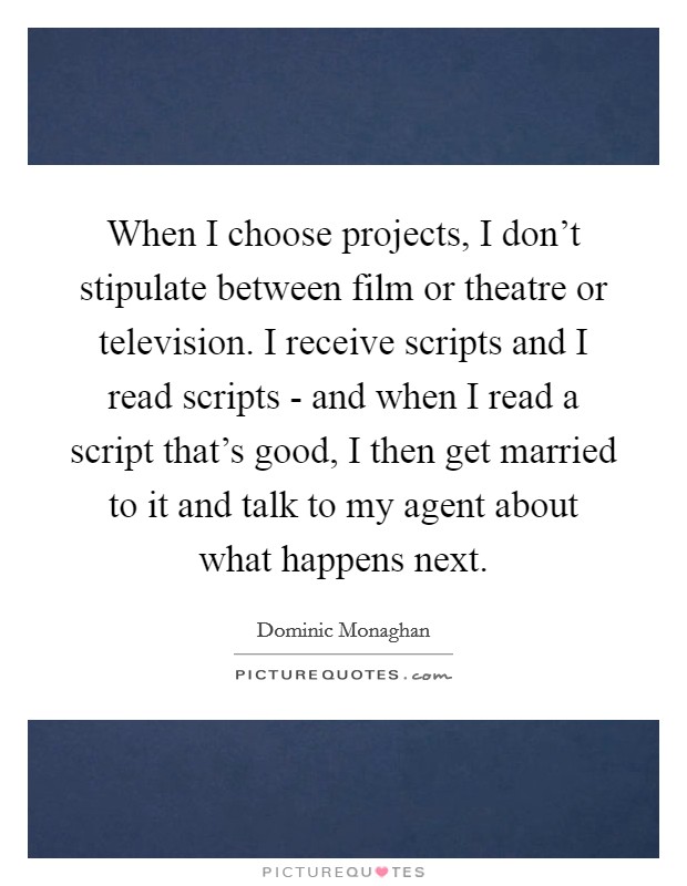 When I choose projects, I don't stipulate between film or theatre or television. I receive scripts and I read scripts - and when I read a script that's good, I then get married to it and talk to my agent about what happens next Picture Quote #1
