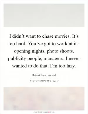 I didn’t want to chase movies. It’s too hard. You’ve got to work at it - opening nights, photo shoots, publicity people, managers. I never wanted to do that. I’m too lazy Picture Quote #1