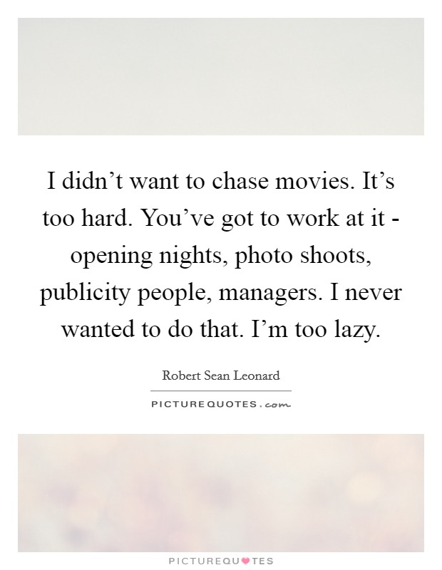I didn't want to chase movies. It's too hard. You've got to work at it - opening nights, photo shoots, publicity people, managers. I never wanted to do that. I'm too lazy Picture Quote #1
