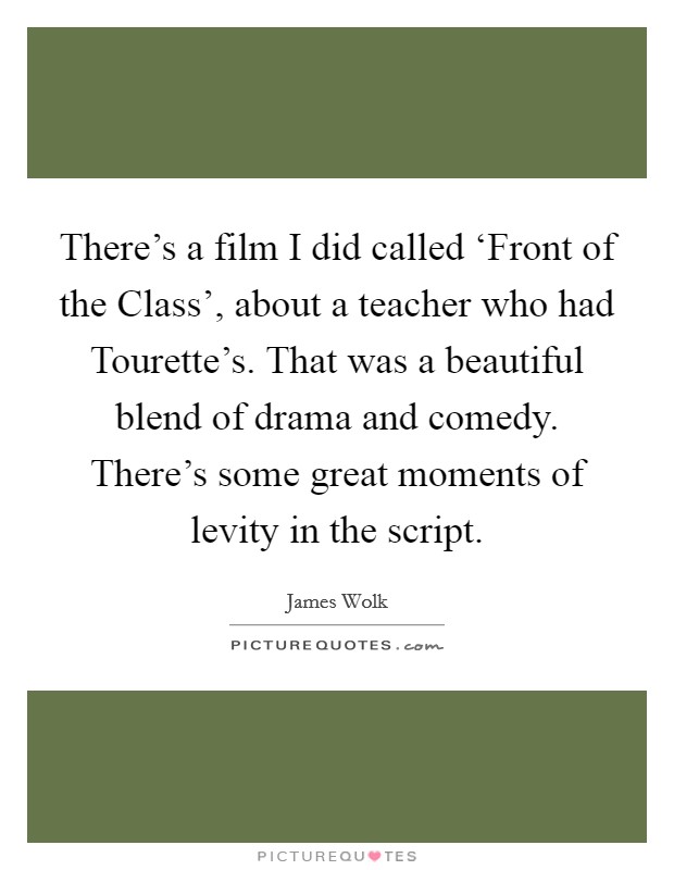 There's a film I did called ‘Front of the Class', about a teacher who had Tourette's. That was a beautiful blend of drama and comedy. There's some great moments of levity in the script Picture Quote #1