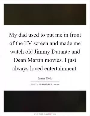 My dad used to put me in front of the TV screen and made me watch old Jimmy Durante and Dean Martin movies. I just always loved entertainment Picture Quote #1