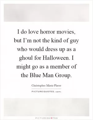 I do love horror movies, but I’m not the kind of guy who would dress up as a ghoul for Halloween. I might go as a member of the Blue Man Group Picture Quote #1