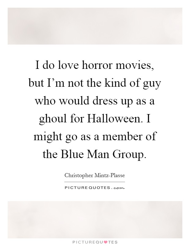 I do love horror movies, but I'm not the kind of guy who would dress up as a ghoul for Halloween. I might go as a member of the Blue Man Group Picture Quote #1