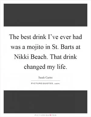 The best drink I’ve ever had was a mojito in St. Barts at Nikki Beach. That drink changed my life Picture Quote #1