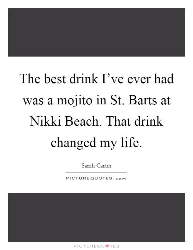 The best drink I've ever had was a mojito in St. Barts at Nikki Beach. That drink changed my life Picture Quote #1