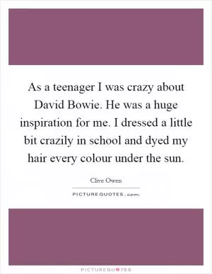 As a teenager I was crazy about David Bowie. He was a huge inspiration for me. I dressed a little bit crazily in school and dyed my hair every colour under the sun Picture Quote #1