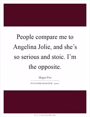People compare me to Angelina Jolie, and she’s so serious and stoic. I’m the opposite Picture Quote #1