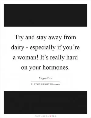 Try and stay away from dairy - especially if you’re a woman! It’s really hard on your hormones Picture Quote #1