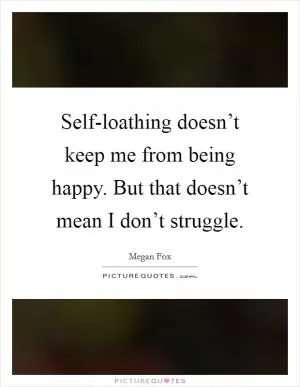 Self-loathing doesn’t keep me from being happy. But that doesn’t mean I don’t struggle Picture Quote #1