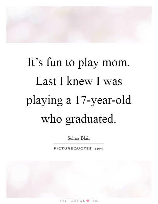 It's fun to play mom. Last I knew I was playing a 17-year-old who graduated Picture Quote #1