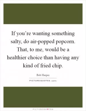 If you’re wanting something salty, do air-popped popcorn. That, to me, would be a healthier choice than having any kind of fried chip Picture Quote #1