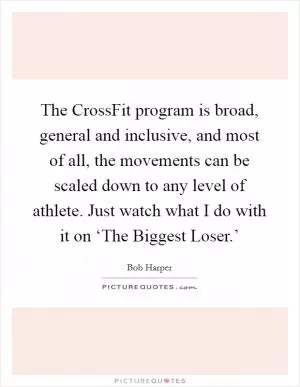 The CrossFit program is broad, general and inclusive, and most of all, the movements can be scaled down to any level of athlete. Just watch what I do with it on ‘The Biggest Loser.’ Picture Quote #1