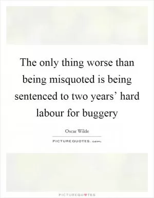 The only thing worse than being misquoted is being sentenced to two years’ hard labour for buggery Picture Quote #1