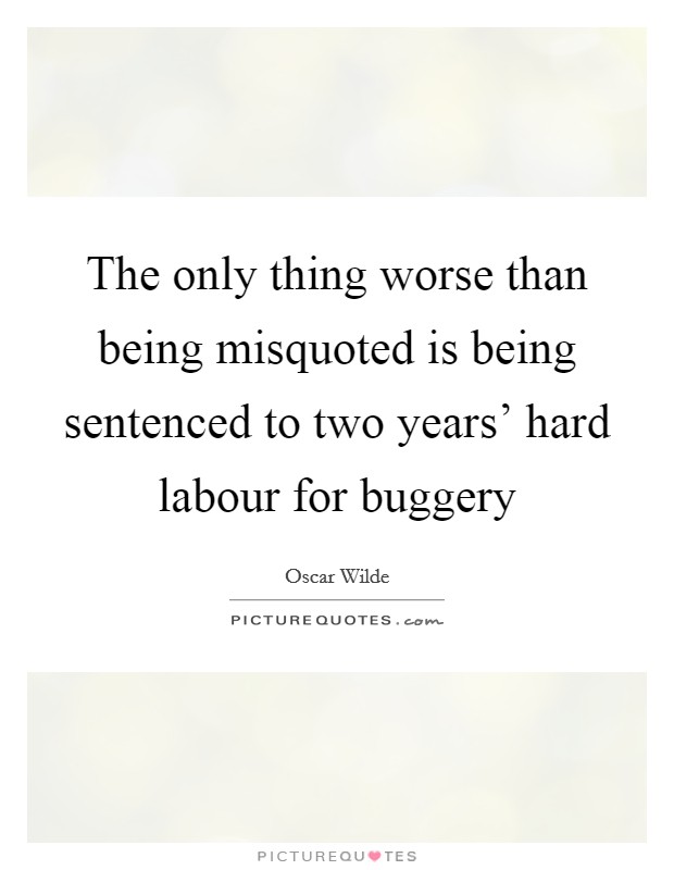The only thing worse than being misquoted is being sentenced to two years' hard labour for buggery Picture Quote #1