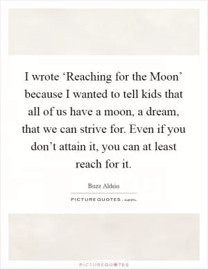 I wrote ‘Reaching for the Moon’ because I wanted to tell kids that all of us have a moon, a dream, that we can strive for. Even if you don’t attain it, you can at least reach for it Picture Quote #1
