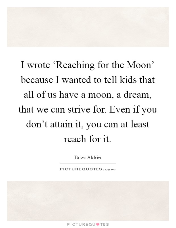 I wrote ‘Reaching for the Moon' because I wanted to tell kids that all of us have a moon, a dream, that we can strive for. Even if you don't attain it, you can at least reach for it Picture Quote #1