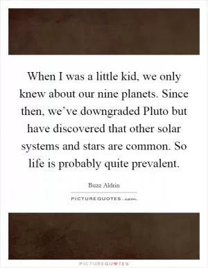 When I was a little kid, we only knew about our nine planets. Since then, we’ve downgraded Pluto but have discovered that other solar systems and stars are common. So life is probably quite prevalent Picture Quote #1