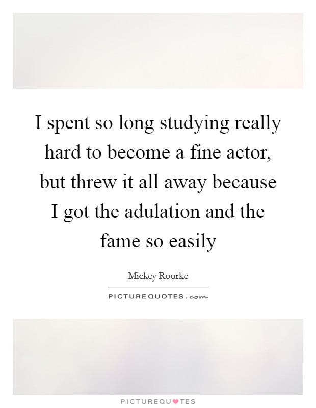 I spent so long studying really hard to become a fine actor, but threw it all away because I got the adulation and the fame so easily Picture Quote #1