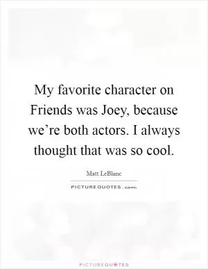 My favorite character on Friends was Joey, because we’re both actors. I always thought that was so cool Picture Quote #1