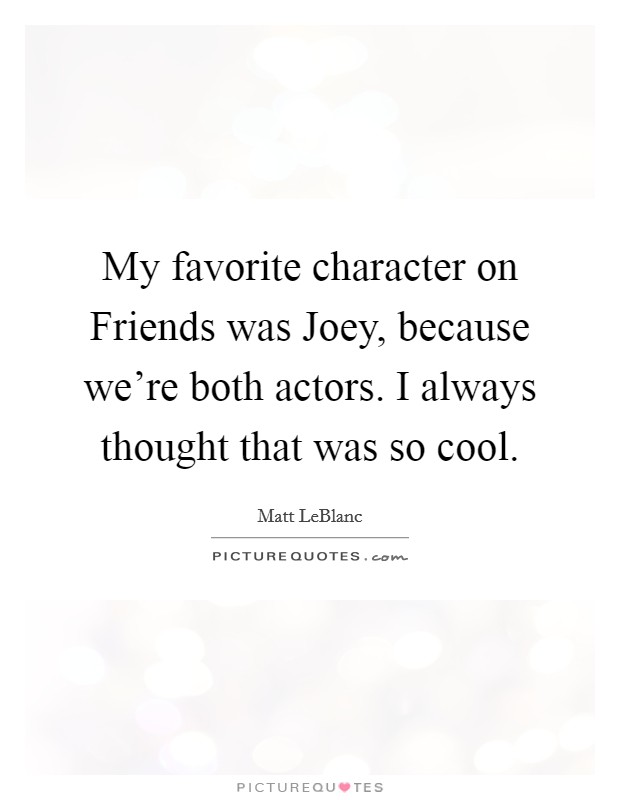 My favorite character on Friends was Joey, because we're both actors. I always thought that was so cool Picture Quote #1