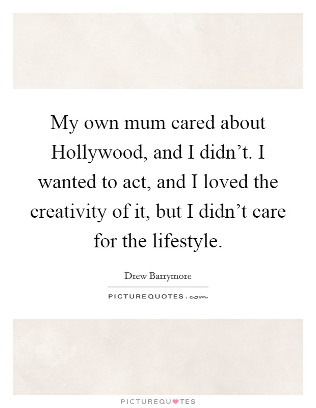 My own mum cared about Hollywood, and I didn't. I wanted to act, and I loved the creativity of it, but I didn't care for the lifestyle Picture Quote #1
