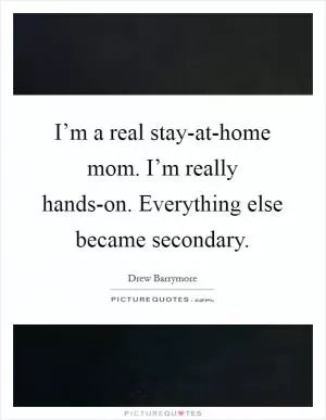 I’m a real stay-at-home mom. I’m really hands-on. Everything else became secondary Picture Quote #1