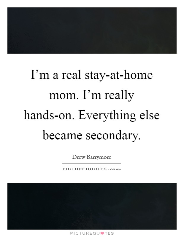 I'm a real stay-at-home mom. I'm really hands-on. Everything else became secondary Picture Quote #1