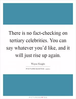 There is no fact-checking on tertiary celebrities. You can say whatever you’d like, and it will just rise up again Picture Quote #1