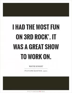 I had the most fun on  3rd Rock’. It was a great show to work on Picture Quote #1