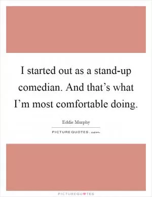I started out as a stand-up comedian. And that’s what I’m most comfortable doing Picture Quote #1