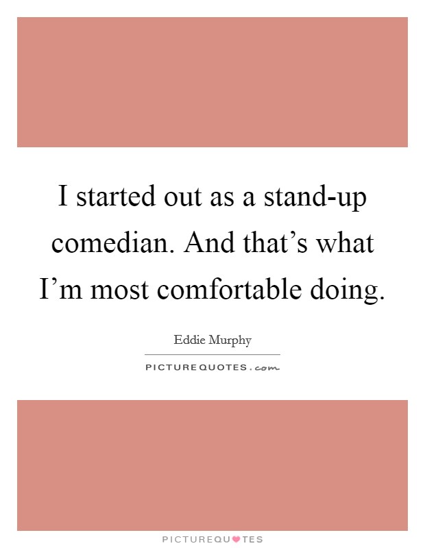 I started out as a stand-up comedian. And that's what I'm most comfortable doing Picture Quote #1