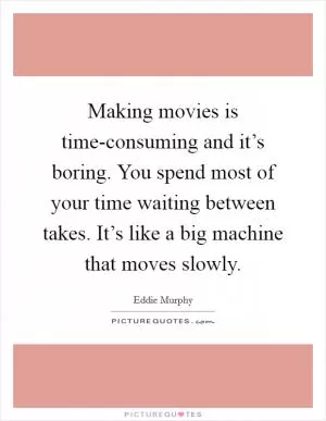 Making movies is time-consuming and it’s boring. You spend most of your time waiting between takes. It’s like a big machine that moves slowly Picture Quote #1