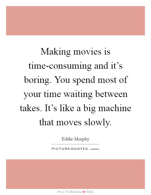 Making movies is time-consuming and it's boring. You spend most of your time waiting between takes. It's like a big machine that moves slowly Picture Quote #1