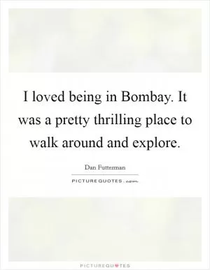 I loved being in Bombay. It was a pretty thrilling place to walk around and explore Picture Quote #1