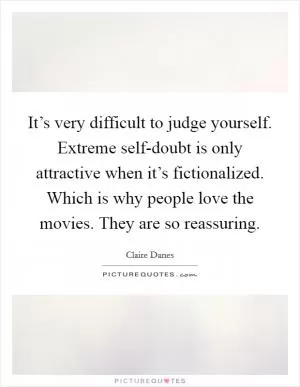It’s very difficult to judge yourself. Extreme self-doubt is only attractive when it’s fictionalized. Which is why people love the movies. They are so reassuring Picture Quote #1