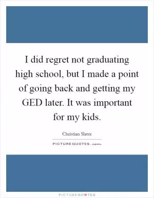 I did regret not graduating high school, but I made a point of going back and getting my GED later. It was important for my kids Picture Quote #1
