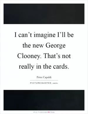 I can’t imagine I’ll be the new George Clooney. That’s not really in the cards Picture Quote #1