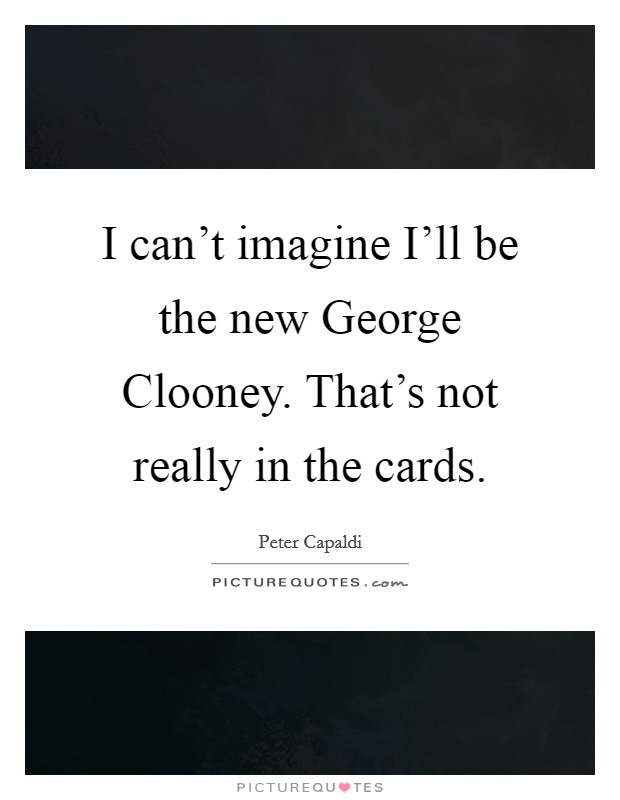 I can't imagine I'll be the new George Clooney. That's not really in the cards Picture Quote #1