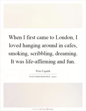 When I first came to London, I loved hanging around in cafes, smoking, scribbling, dreaming. It was life-affirming and fun Picture Quote #1