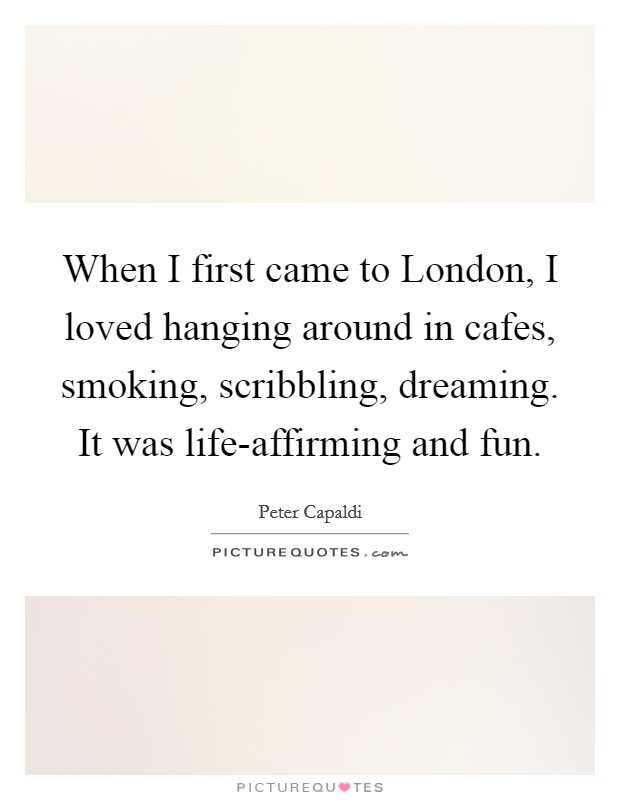 When I first came to London, I loved hanging around in cafes, smoking, scribbling, dreaming. It was life-affirming and fun Picture Quote #1
