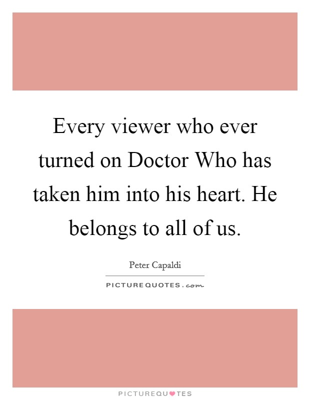 Every viewer who ever turned on Doctor Who has taken him into his heart. He belongs to all of us Picture Quote #1