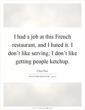 I had a job at this French restaurant, and I hated it. I don’t like serving; I don’t like getting people ketchup Picture Quote #1
